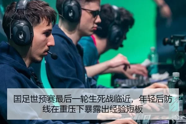 国足世预赛最后一轮生死战临近，年轻后防线在重压下暴露出经验短板