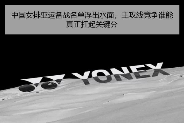 中国女排亚运备战名单浮出水面，主攻线竞争谁能真正扛起关键分